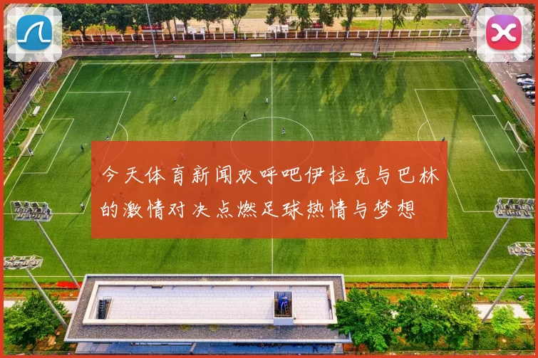 今天体育新闻欢呼吧伊拉克与巴林的激情对决点燃足球热情与梦想