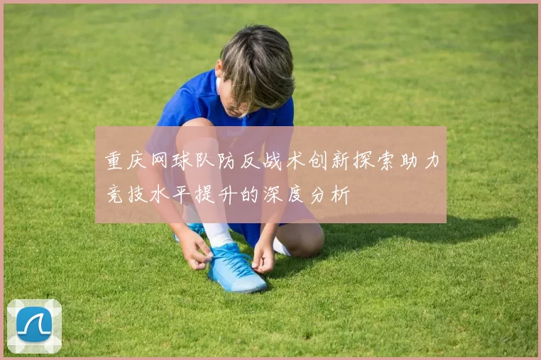 重庆网球队防反战术创新探索助力竞技水平提升的深度分析