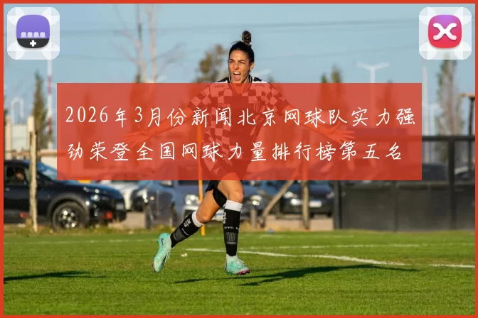 2026年3月份新闻北京网球队实力强劲荣登全国网球力量排行榜第五名