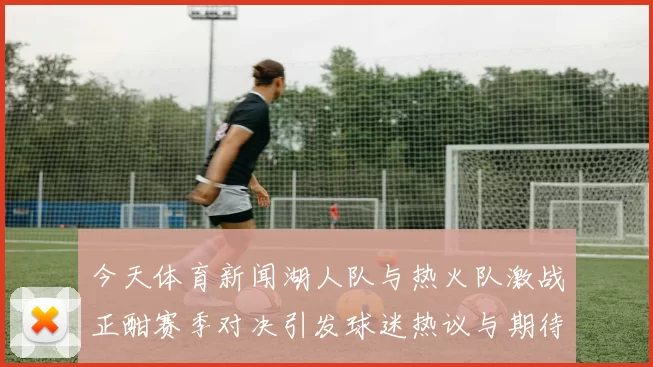 今天体育新闻湖人队与热火队激战正酣赛季对决引发球迷热议与期待